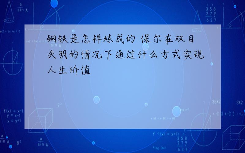 钢铁是怎样炼成的 保尔在双目失明的情况下通过什么方式实现人生价值