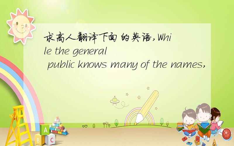 求高人翻译下面的英语,While the general public knows many of the names,