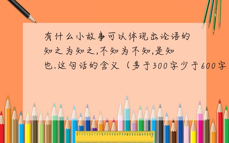 有什么小故事可以体现出论语的知之为知之,不知为不知,是知也.这句话的含义（多于300字少于600字）