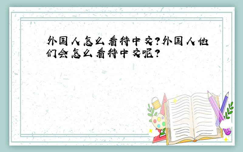 外国人怎么看待中文?外国人他们会怎么看待中文呢?