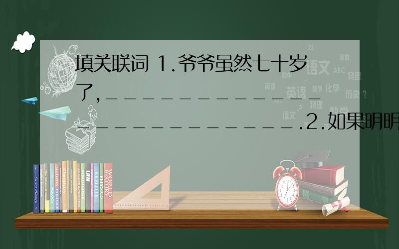 填关联词 1.爷爷虽然七十岁了,________________________.2.如果明明上课专心听讲,课后认真复习