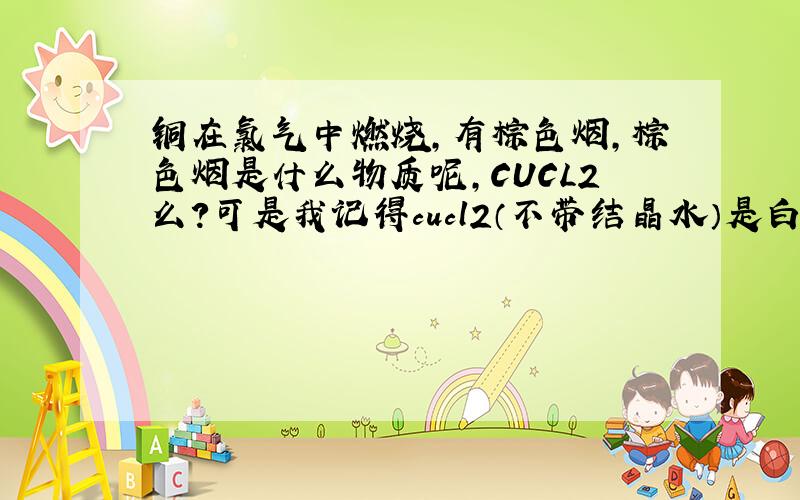 铜在氯气中燃烧,有棕色烟,棕色烟是什么物质呢,CUCL2么?可是我记得cucl2（不带结晶水）是白色的啊.