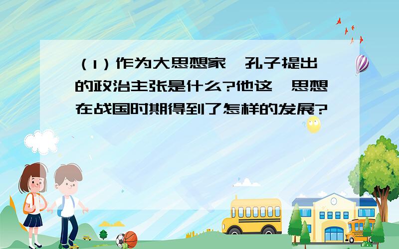 （1）作为大思想家,孔子提出的政治主张是什么?他这一思想在战国时期得到了怎样的发展?