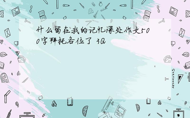 什么留在我的记忆深处作文500字拜托各位了 3Q