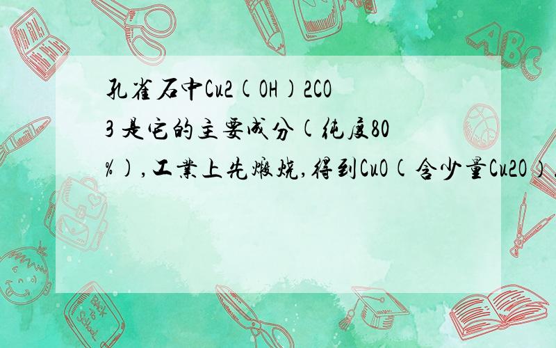 孔雀石中Cu2(OH)2CO3 是它的主要成分(纯度80%),工业上先煅烧,得到CuO(含少量Cu2O）.