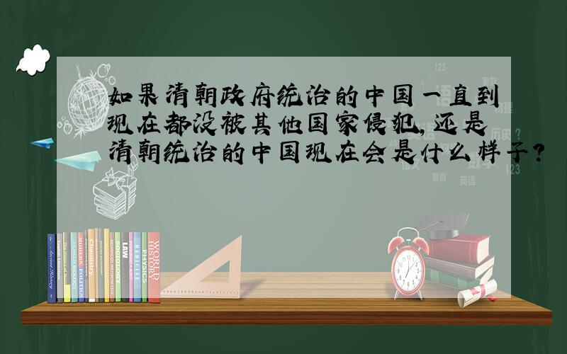 如果清朝政府统治的中国一直到现在都没被其他国家侵犯,还是清朝统治的中国现在会是什么样子?