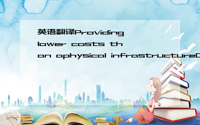 英语翻译Providing lower costs than aphysical infrastructureOnce