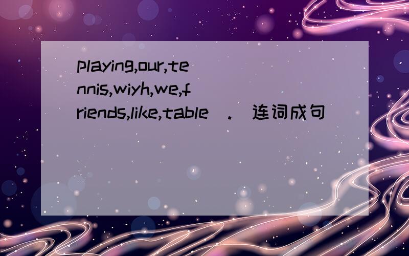 playing,our,tennis,wiyh,we,friends,like,table[.]连词成句