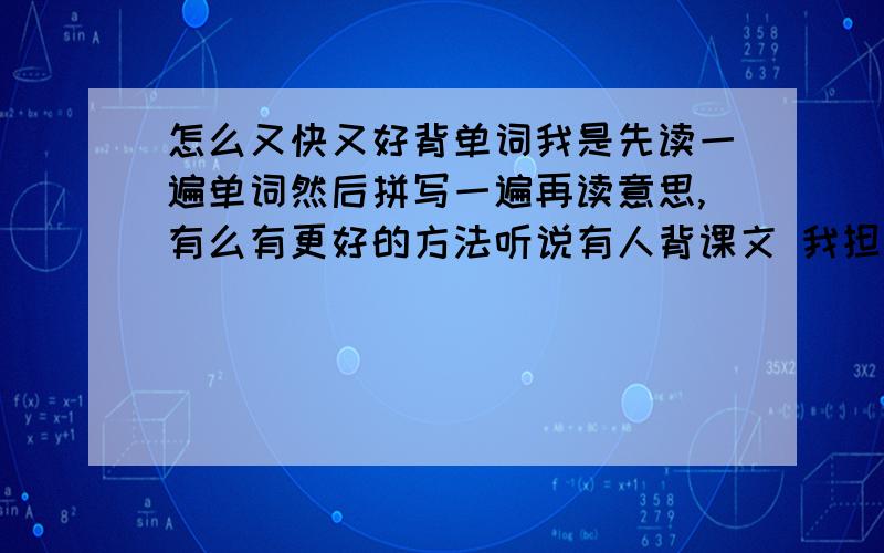 怎么又快又好背单词我是先读一遍单词然后拼写一遍再读意思,有么有更好的方法听说有人背课文 我担心课文上单词不全又浪费时间