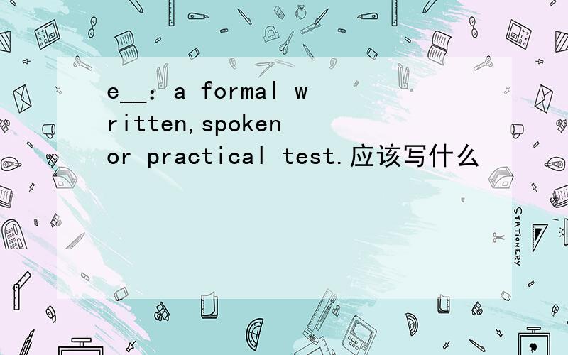 e__：a formal written,spoken or practical test.应该写什么