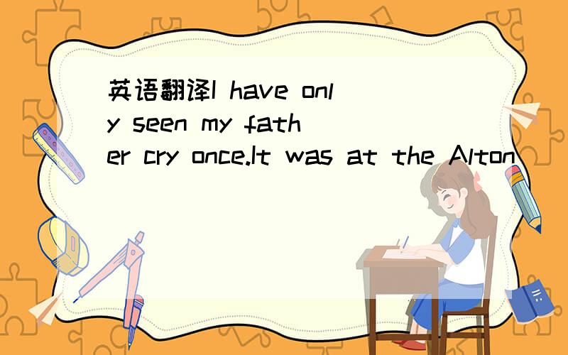 英语翻译I have only seen my father cry once.It was at the Alton