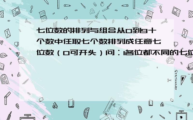 七位数的排列与组合从0到9十个数中任取七个数排列成任意七位数（0可开头）问：1各位都不同的七位数个数? 2 有两位相同的