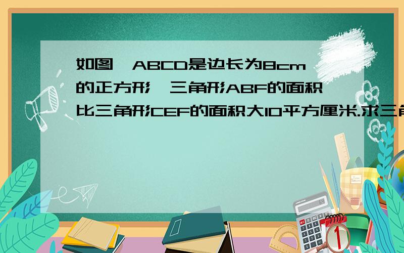 如图,ABCD是边长为8cm的正方形,三角形ABF的面积比三角形CEF的面积大10平方厘米.求三角形ACE的面积