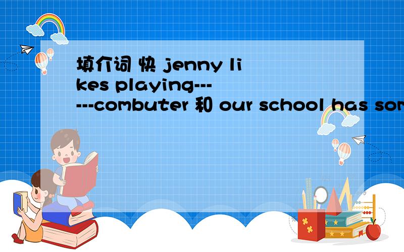 填介词 快 jenny likes playing------combuter 和 our school has som