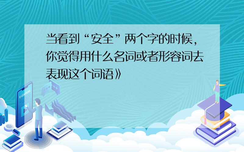 当看到“安全”两个字的时候,你觉得用什么名词或者形容词去表现这个词语》