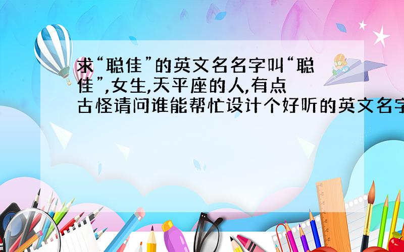 求“聪佳”的英文名名字叫“聪佳”,女生,天平座的人,有点古怪请问谁能帮忙设计个好听的英文名字,音或义相似的都可以,最好是