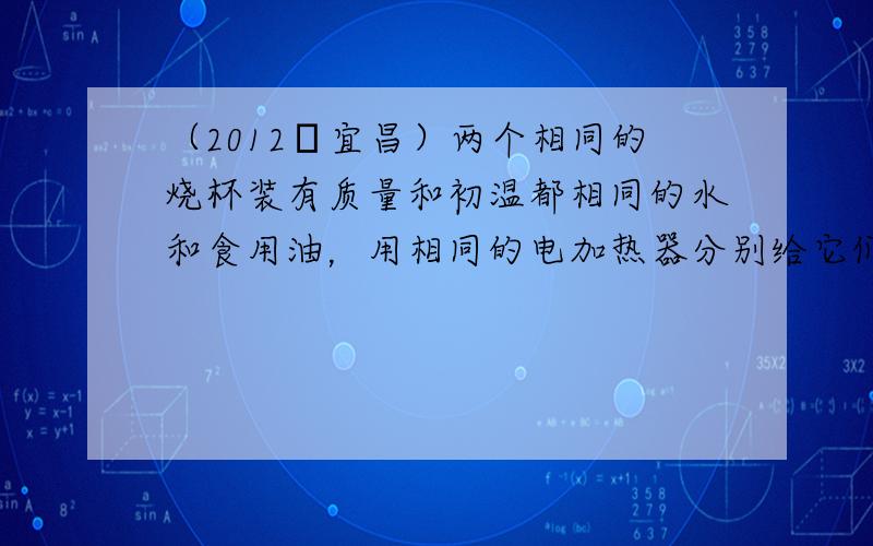 （2012•宜昌）两个相同的烧杯装有质量和初温都相同的水和食用油，用相同的电加热器分别给它们加热相同的时间，则下列说法中