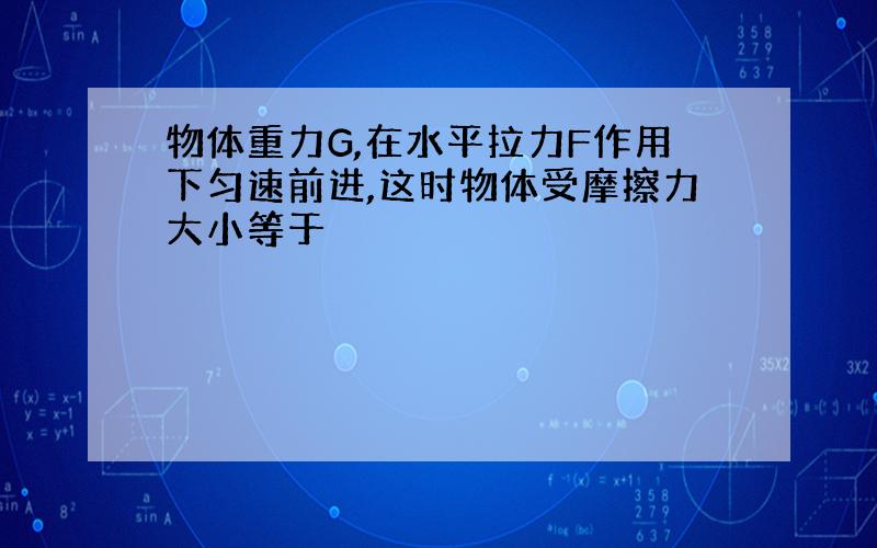 物体重力G,在水平拉力F作用下匀速前进,这时物体受摩擦力大小等于