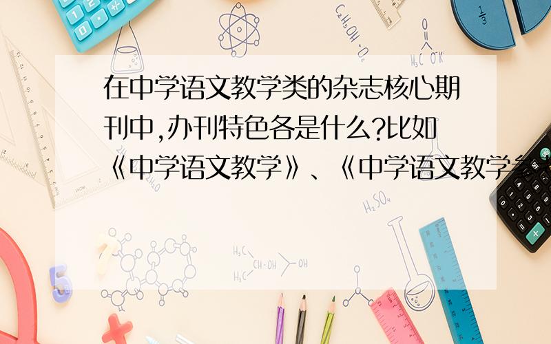 在中学语文教学类的杂志核心期刊中,办刊特色各是什么?比如《中学语文教学》、《中学语文教学参考》等