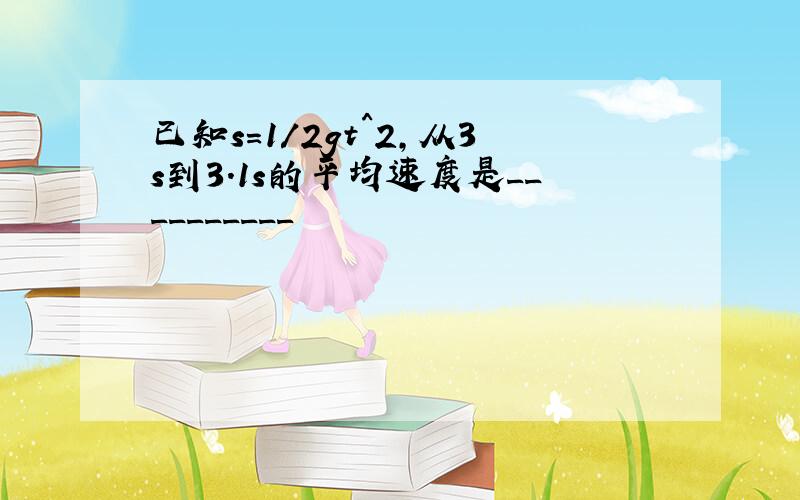 已知s=1/2gt^2,从3s到3.1s的平均速度是__________