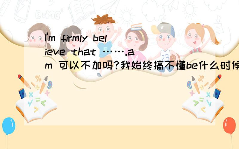 I'm firmly believe that …….am 可以不加吗?我始终搞不懂be什么时候加.什么时候不加.见笑.