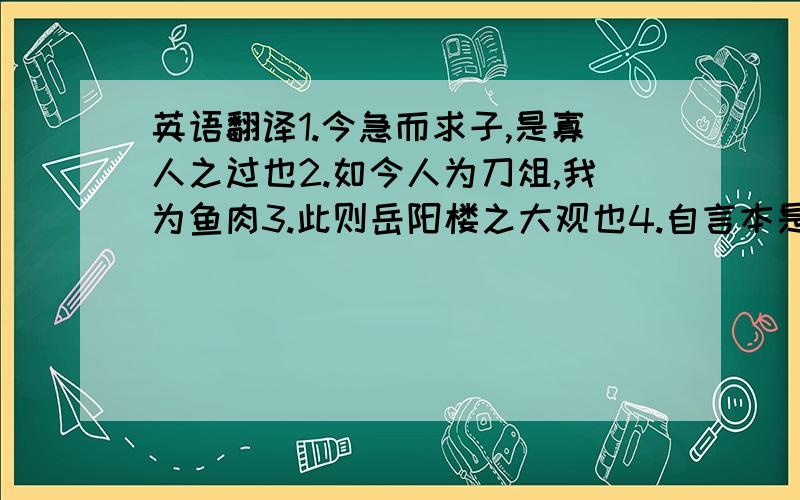 英语翻译1.今急而求子,是寡人之过也2.如今人为刀俎,我为鱼肉3.此则岳阳楼之大观也4.自言本是京城女5.激于义而死焉者