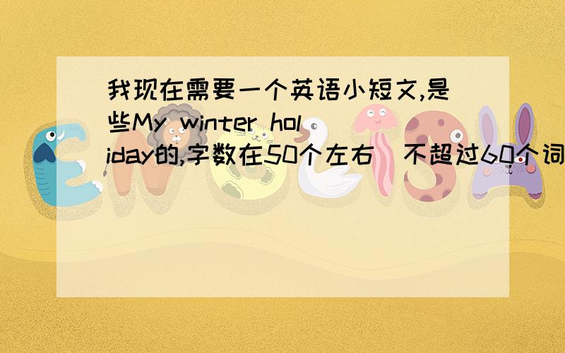 我现在需要一个英语小短文,是些My winter holiday的,字数在50个左右(不超过60个词）,