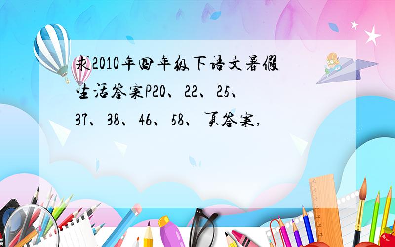 求2010年四年级下语文暑假生活答案P20、22、25、37、38、46、58、页答案,