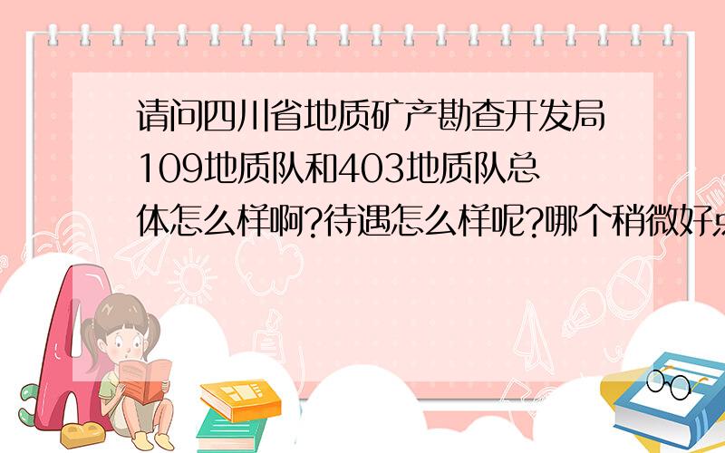 请问四川省地质矿产勘查开发局109地质队和403地质队总体怎么样啊?待遇怎么样呢?哪个稍微好点呢?