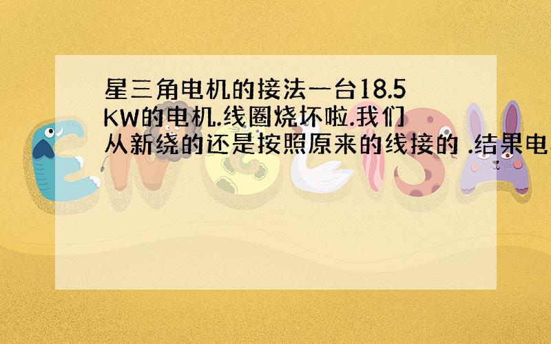 星三角电机的接法一台18.5KW的电机.线圈烧坏啦.我们从新绕的还是按照原来的线接的 .结果电机不转.冒烟温度很高.听别