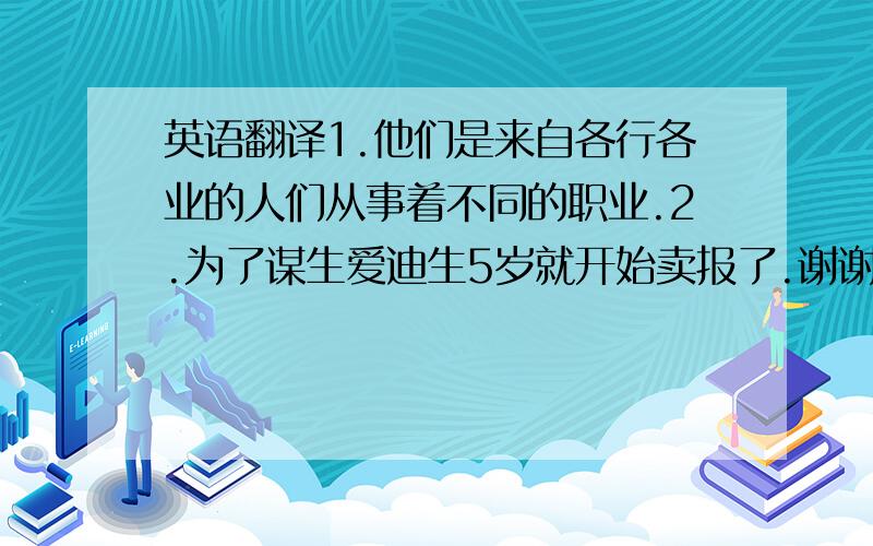 英语翻译1.他们是来自各行各业的人们从事着不同的职业.2.为了谋生爱迪生5岁就开始卖报了.谢谢了```