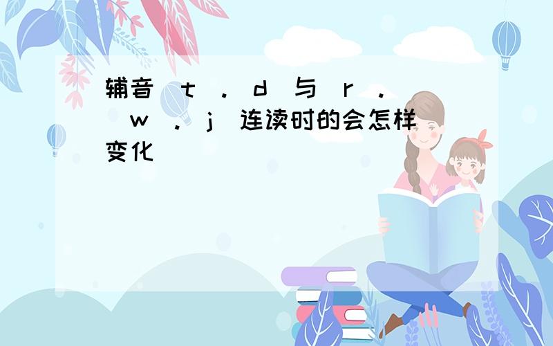 辅音[t].[d]与[r].[w].[j]连读时的会怎样变化