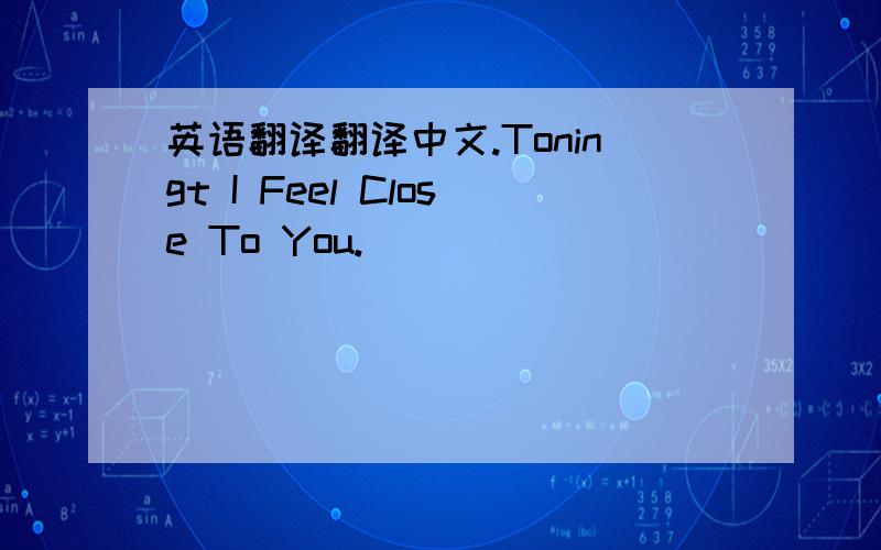 英语翻译翻译中文.Toningt I Feel Close To You.