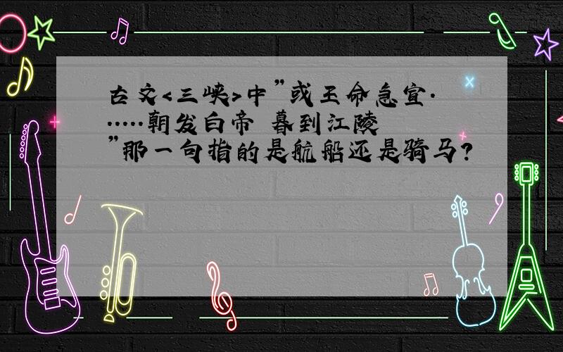 古文＜三峡＞中”或王命急宣．．．．．．朝发白帝 暮到江陵”那一句指的是航船还是骑马?