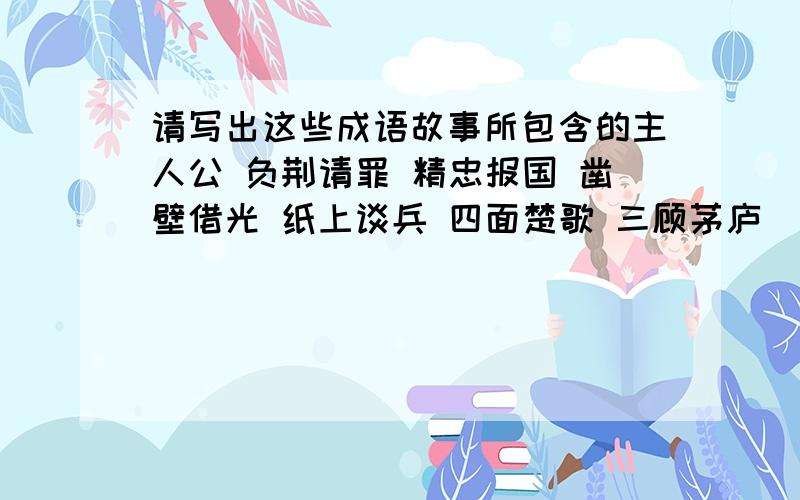 请写出这些成语故事所包含的主人公 负荆请罪 精忠报国 凿壁借光 纸上谈兵 四面楚歌 三顾茅庐