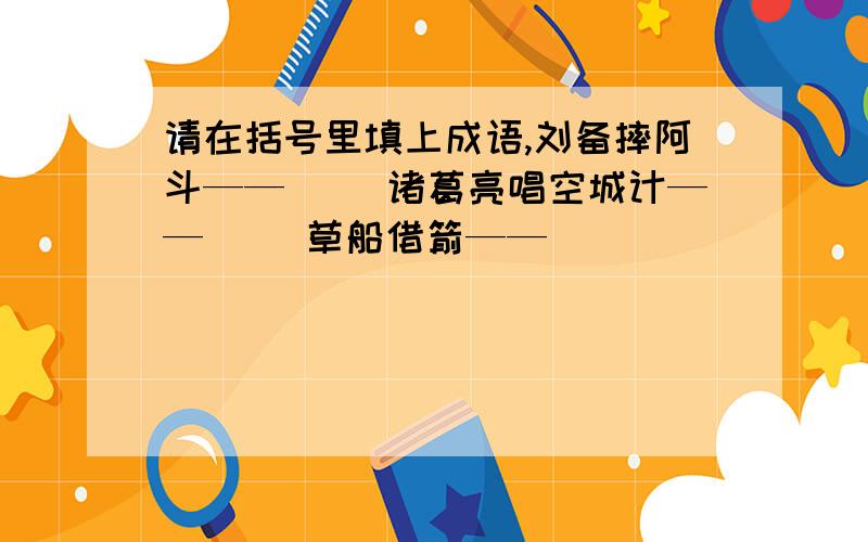 请在括号里填上成语,刘备摔阿斗——（ ）诸葛亮唱空城计——（ ）草船借箭——（ ）