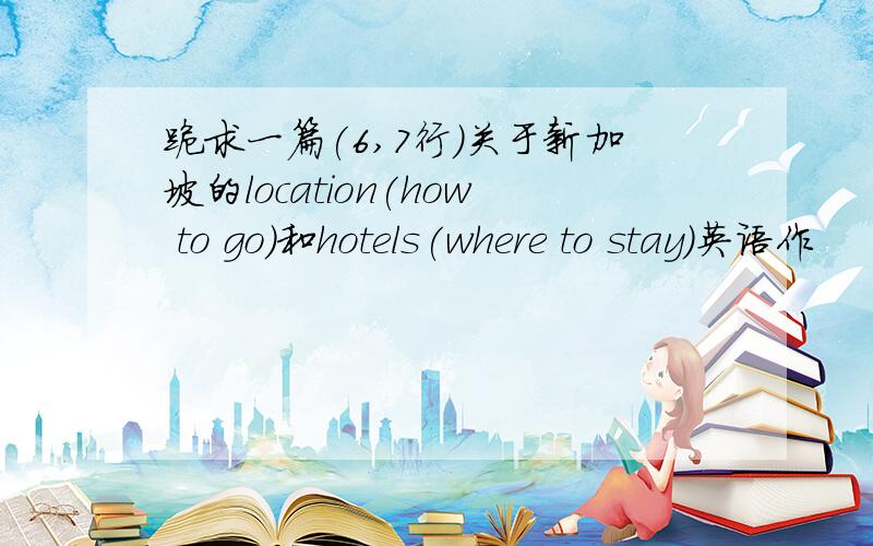 跪求一篇(6,7行)关于新加坡的location(how to go)和hotels(where to stay)英语作