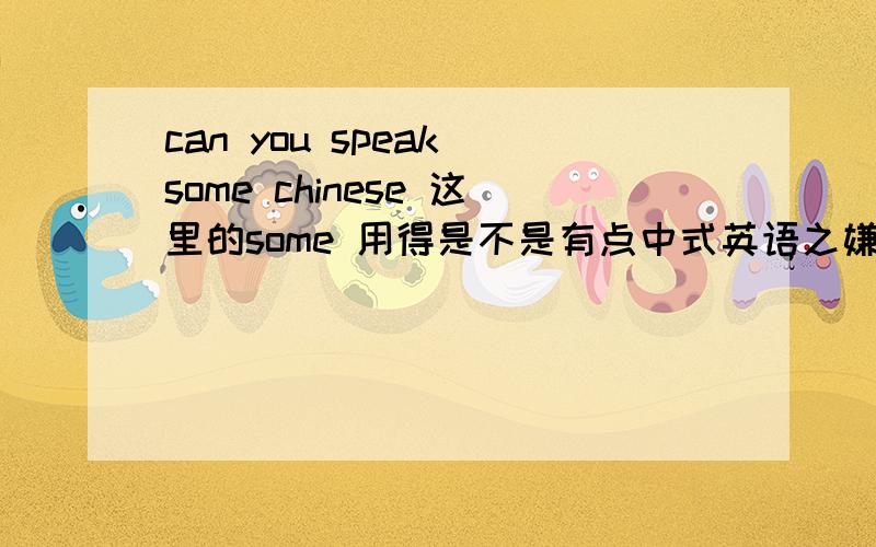 can you speak some chinese 这里的some 用得是不是有点中式英语之嫌