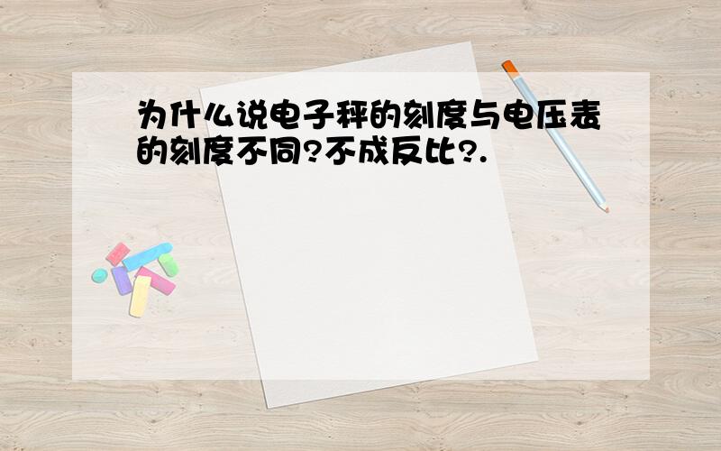 为什么说电子秤的刻度与电压表的刻度不同?不成反比?.