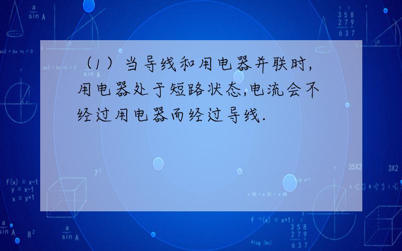 （1）当导线和用电器并联时,用电器处于短路状态,电流会不经过用电器而经过导线.