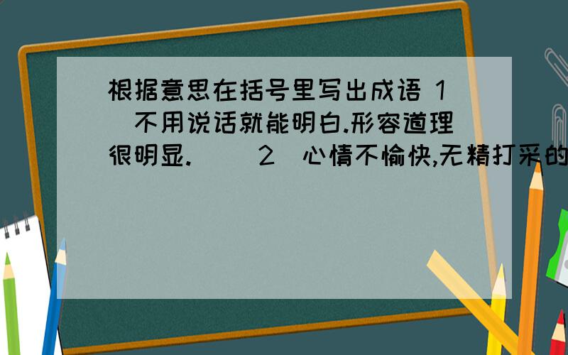 根据意思在括号里写出成语 1．不用说话就能明白.形容道理很明显.（） 2．心情不愉快,无精打采的样