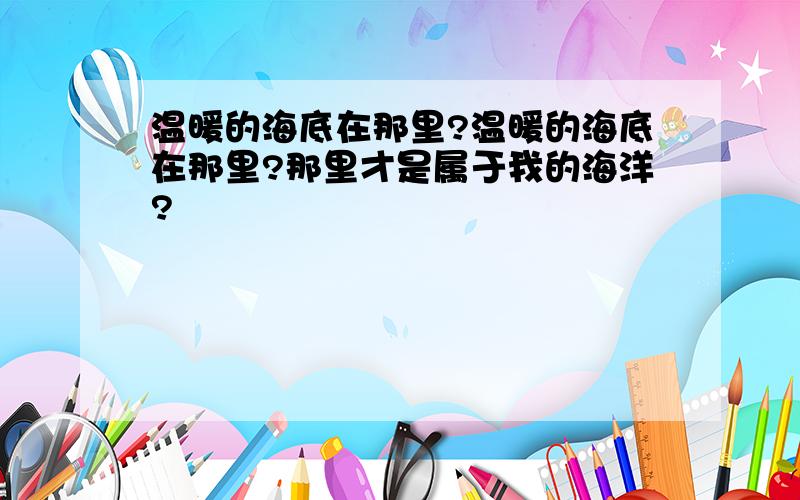 温暖的海底在那里?温暖的海底在那里?那里才是属于我的海洋?