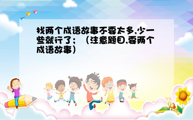 找两个成语故事不要太多,少一些就行了；（注意题目,要两个成语故事）