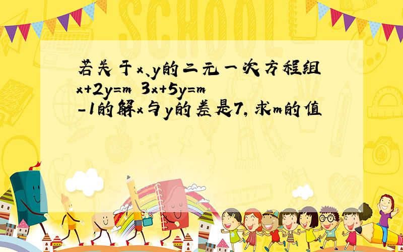 若关于x、y的二元一次方程组x+2y=m 3x+5y=m-1的解x与y的差是7,求m的值