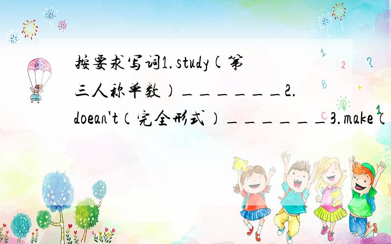 按要求写词1.study(第三人称单数）______2.doean't（完全形式）______3.make（现在分词）_