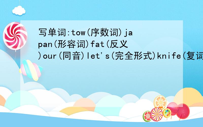 写单词:tow(序数词)japan(形容词)fat(反义)our(同音)let's(完全形式)knife(复词)翻译:o