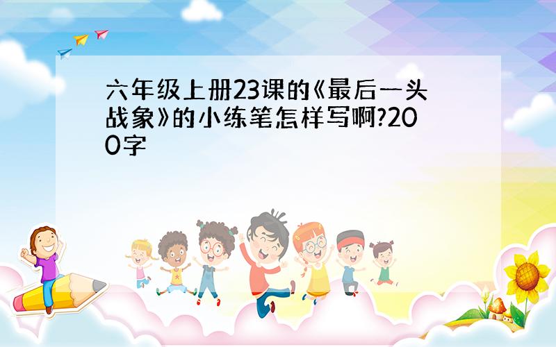 六年级上册23课的《最后一头战象》的小练笔怎样写啊?200字