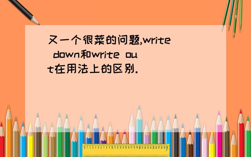 又一个很菜的问题,write down和write out在用法上的区别.