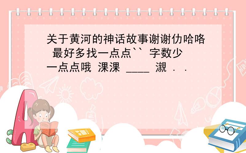 关于黄河的神话故事谢谢仂哈咯 最好多找一点点`` 字数少一点点哦 淉淉 ____ 瀙 . .