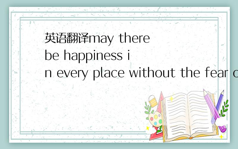 英语翻译may there be happiness in every place without the fear o